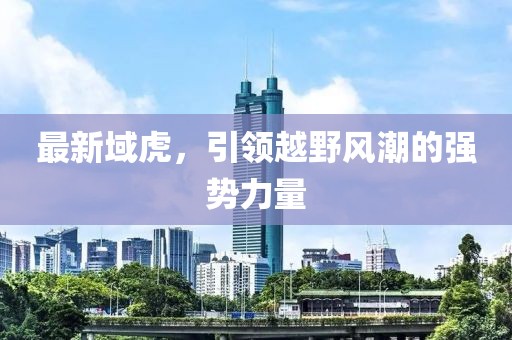 最新域虎，引領越野風潮的強勢力量