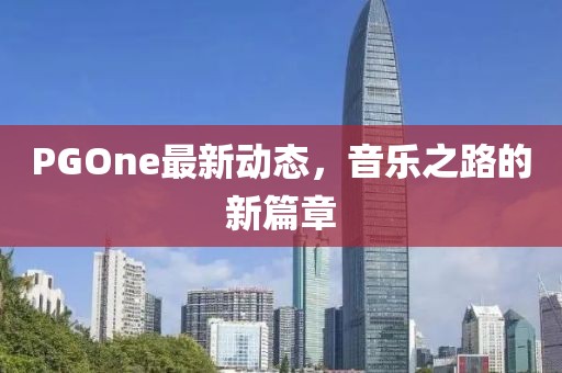 PGOne最新動態(tài)，音樂之路的新篇章