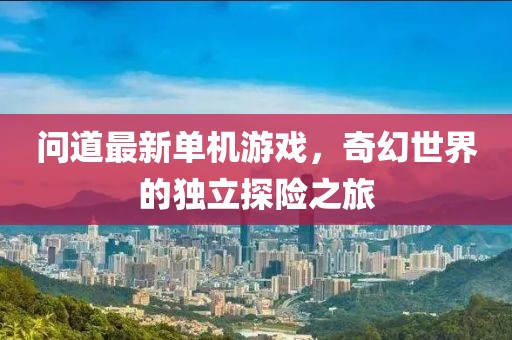 問(wèn)道最新單機(jī)游戲，奇幻世界的獨(dú)立探險(xiǎn)之旅