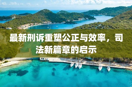 最新刑訴重塑公正與效率，司法新篇章的啟示