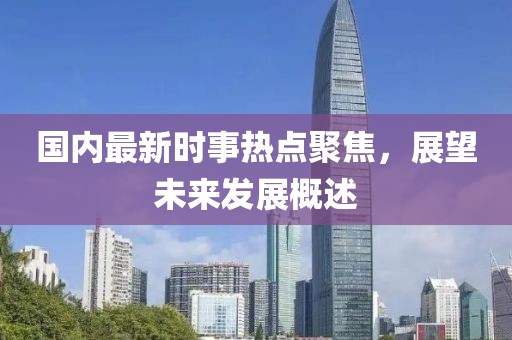 國(guó)內(nèi)最新時(shí)事熱點(diǎn)聚焦，展望未來發(fā)展概述