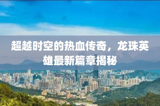 超越時(shí)空的熱血傳奇，龍珠英雄最新篇章揭秘
