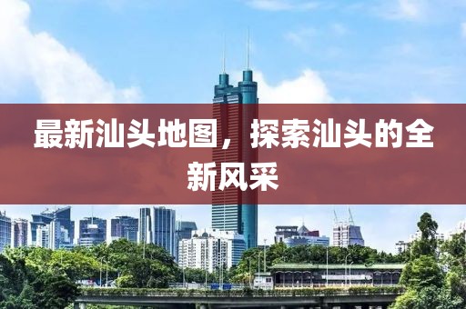 最新汕頭地圖，探索汕頭的全新風(fēng)采