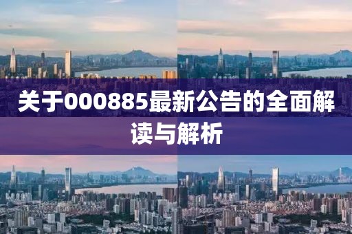 關(guān)于000885最新公告的全面解讀與解析