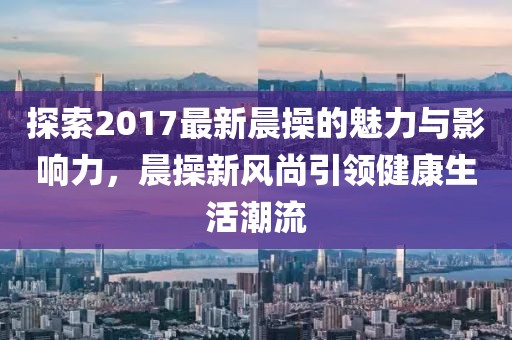 探索2017最新晨操的魅力與影響力，晨操新風(fēng)尚引領(lǐng)健康生活潮流