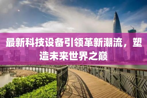 最新科技設(shè)備引領(lǐng)革新潮流，塑造未來世界之巔
