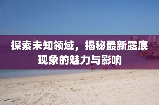 探索未知領(lǐng)域，揭秘最新露底現(xiàn)象的魅力與影響