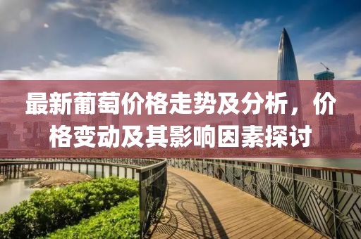 最新葡萄價格走勢及分析，價格變動及其影響因素探討