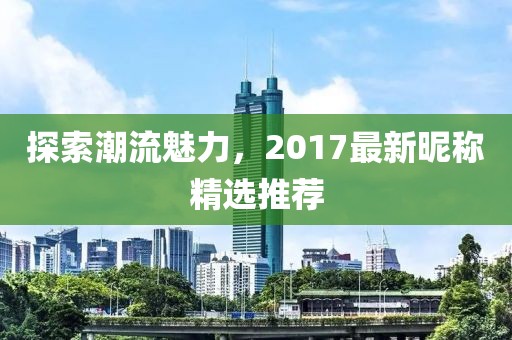 探索潮流魅力，2017最新昵稱精選推薦
