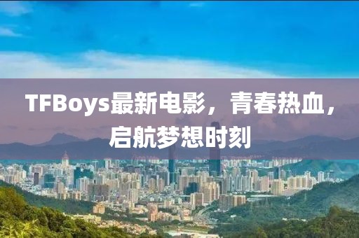 TFBoys最新電影，青春熱血，啟航夢(mèng)想時(shí)刻