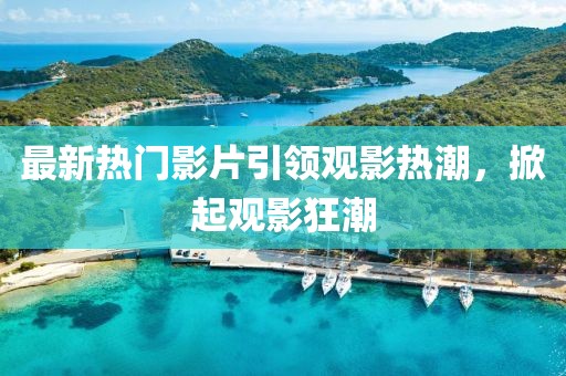 最新熱門影片引領(lǐng)觀影熱潮，掀起觀影狂潮