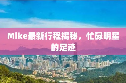 Mike最新行程揭秘，忙碌明星的足跡