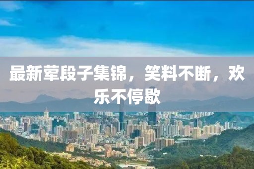 最新葷段子集錦，笑料不斷，歡樂不停歇