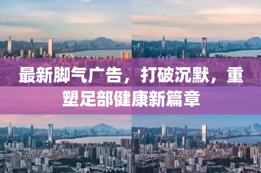 最新腳氣廣告，打破沉默，重塑足部健康新篇章