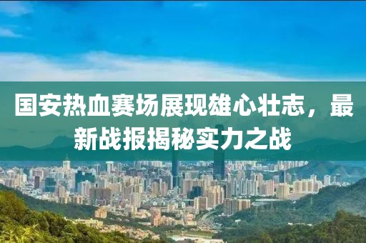 國安熱血賽場展現(xiàn)雄心壯志，最新戰(zhàn)報揭秘實力之戰(zhàn)