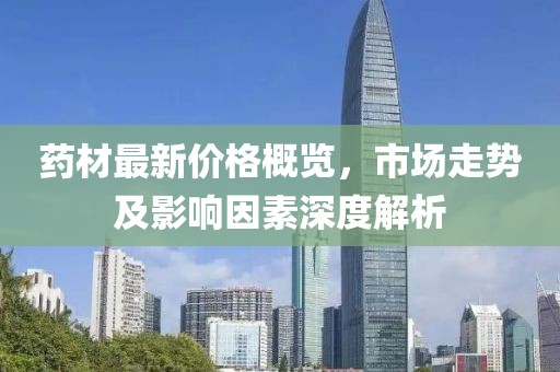 藥材最新價格概覽，市場走勢及影響因素深度解析