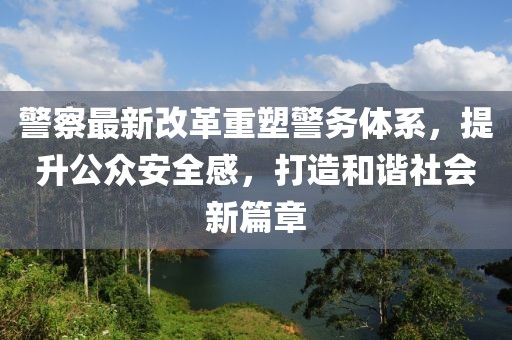 警察最新改革重塑警務(wù)體系，提升公眾安全感，打造和諧社會新篇章