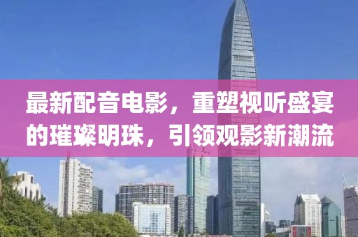 最新配音電影，重塑視聽盛宴的璀璨明珠，引領(lǐng)觀影新潮流