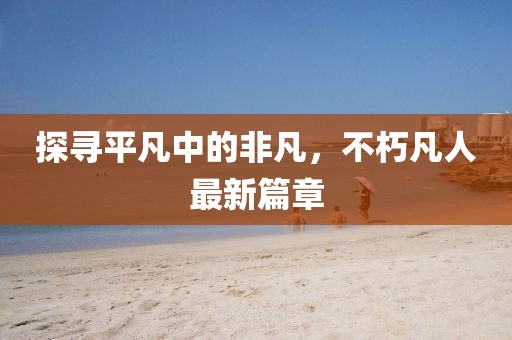 探尋平凡中的非凡，不朽凡人最新篇章