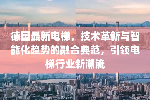 德國最新電梯，技術(shù)革新與智能化趨勢的融合典范，引領(lǐng)電梯行業(yè)新潮流