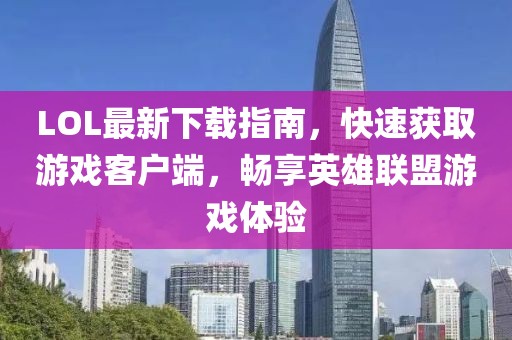 LOL最新下載指南，快速獲取游戲客戶端，暢享英雄聯(lián)盟游戲體驗(yàn)
