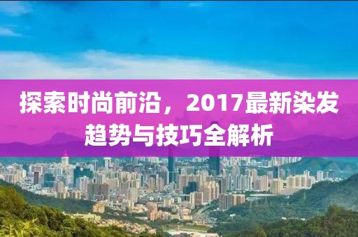 探索時(shí)尚前沿，2017最新染發(fā)趨勢(shì)與技巧全解析