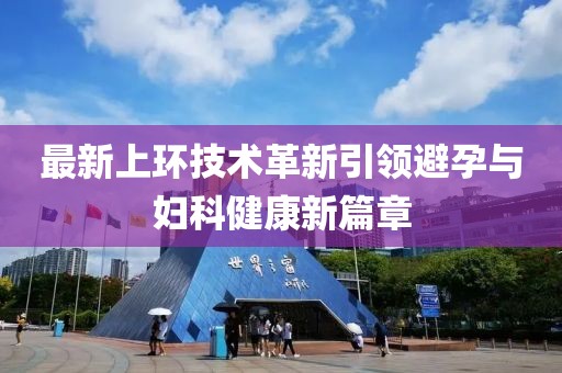 最新上環(huán)技術(shù)革新引領(lǐng)避孕與婦科健康新篇章