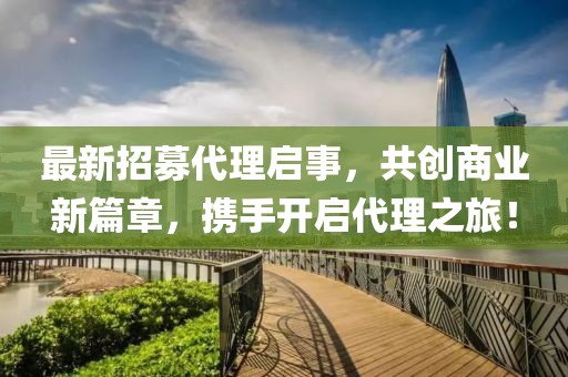 最新招募代理啟事，共創(chuàng)商業(yè)新篇章，攜手開(kāi)啟代理之旅！