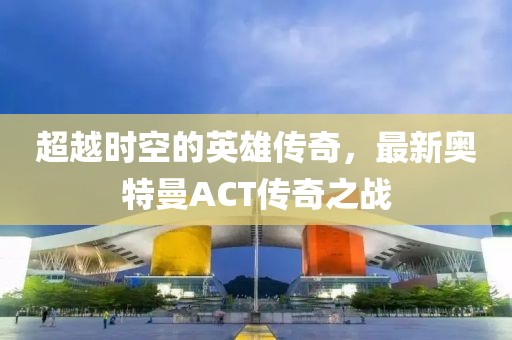 超越時(shí)空的英雄傳奇，最新奧特曼ACT傳奇之戰(zhàn)