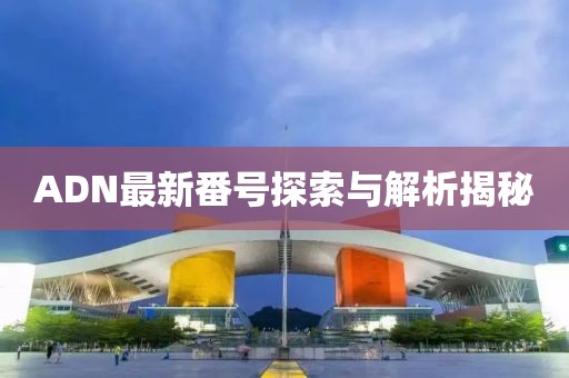 ADN最新番號探索與解析揭秘