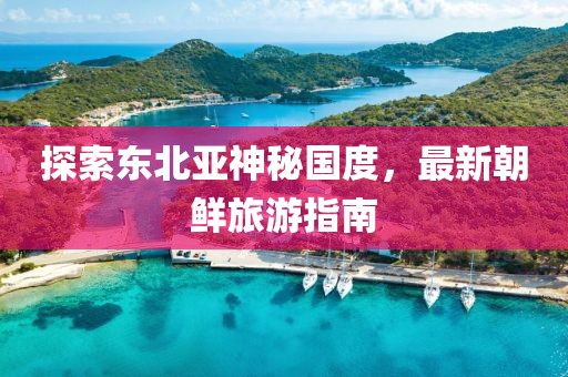 探索東北亞神秘國(guó)度，最新朝鮮旅游指南