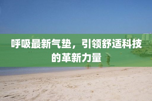 呼吸最新氣墊，引領(lǐng)舒適科技的革新力量