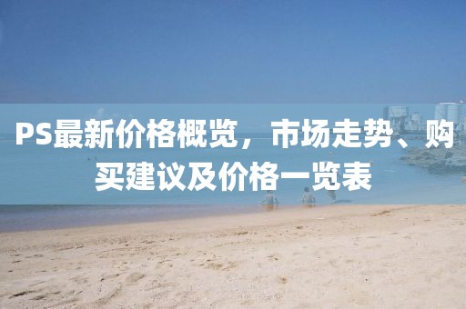PS最新價(jià)格概覽，市場(chǎng)走勢(shì)、購(gòu)買(mǎi)建議及價(jià)格一覽表