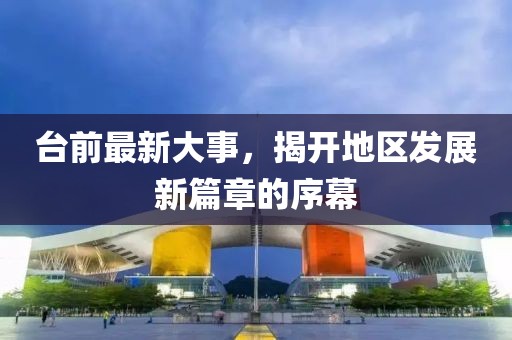 臺(tái)前最新大事，揭開(kāi)地區(qū)發(fā)展新篇章的序幕