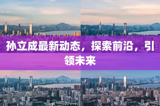 孫立成最新動態(tài)，探索前沿，引領(lǐng)未來