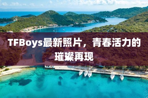 TFBoys最新照片，青春活力的璀璨再現(xiàn)