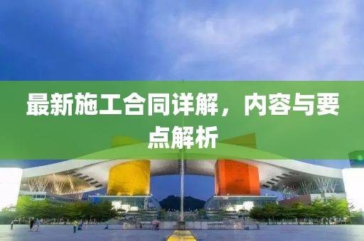 最新施工合同詳解，內(nèi)容與要點(diǎn)解析