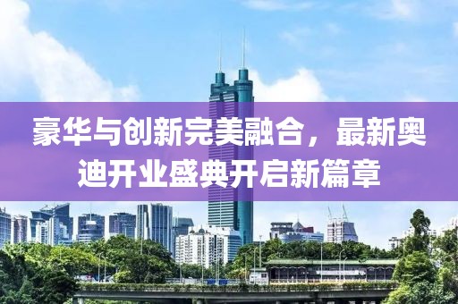 豪華與創(chuàng)新完美融合，最新奧迪開(kāi)業(yè)盛典開(kāi)啟新篇章