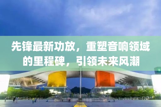 先鋒最新功放，重塑音響領(lǐng)域的里程碑，引領(lǐng)未來風(fēng)潮