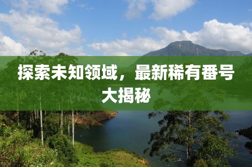 探索未知領(lǐng)域，最新稀有番號(hào)大揭秘