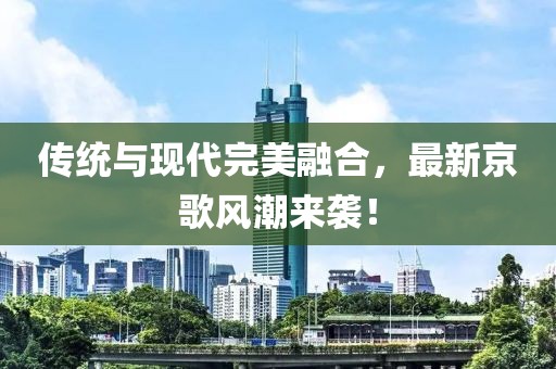 傳統(tǒng)與現(xiàn)代完美融合，最新京歌風(fēng)潮來襲！