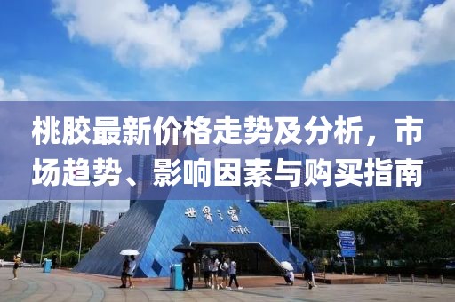 桃膠最新價格走勢及分析，市場趨勢、影響因素與購買指南