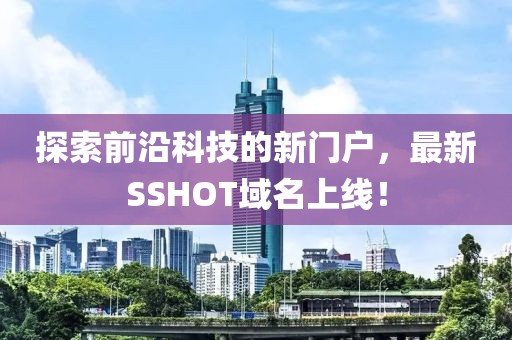 探索前沿科技的新門戶，最新SSHOT域名上線！