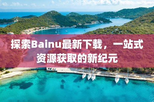 探索Bainu最新下載，一站式資源獲取的新紀(jì)元