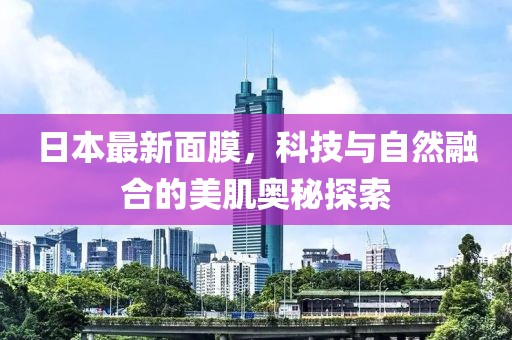 日本最新面膜，科技與自然融合的美肌奧秘探索