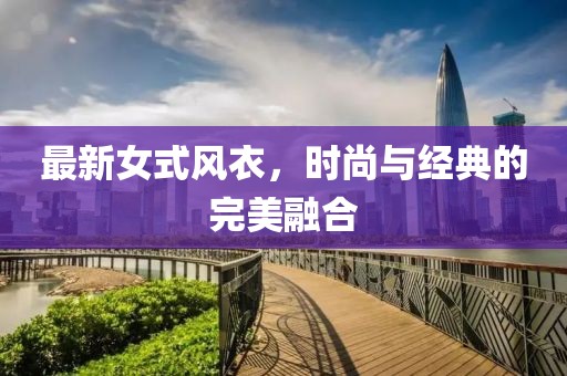 最新女式風(fēng)衣，時(shí)尚與經(jīng)典的完美融合