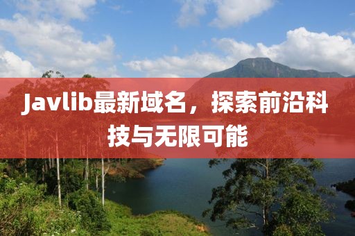 Javlib最新域名，探索前沿科技與無(wú)限可能