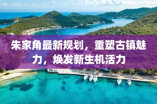 朱家角最新規(guī)劃，重塑古鎮(zhèn)魅力，煥發(fā)新生機活力