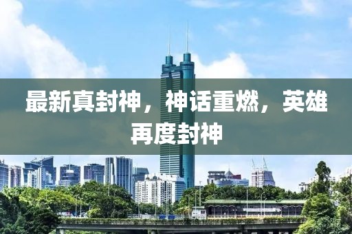 最新真封神，神話重燃，英雄再度封神