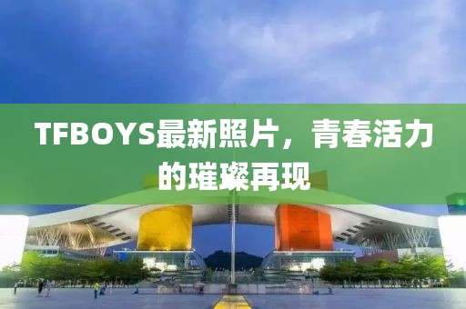 TFBOYS最新照片，青春活力的璀璨再現(xiàn)